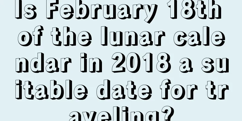 Is February 18th of the lunar calendar in 2018 a suitable date for traveling?