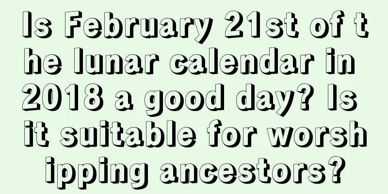 Is February 21st of the lunar calendar in 2018 a good day? Is it suitable for worshipping ancestors?