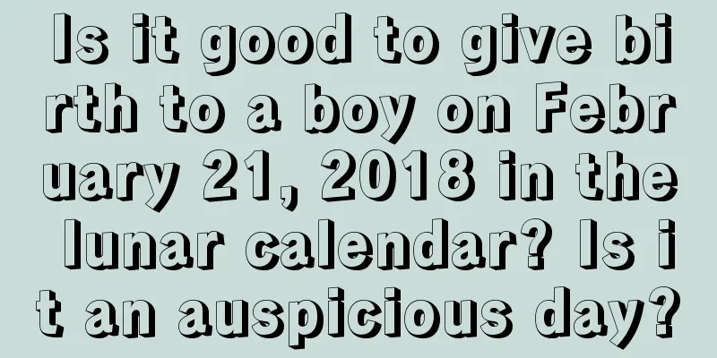 Is it good to give birth to a boy on February 21, 2018 in the lunar calendar? Is it an auspicious day?