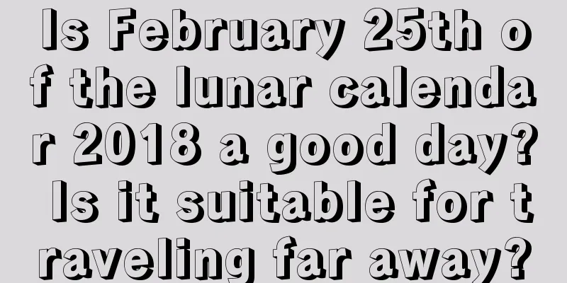 Is February 25th of the lunar calendar 2018 a good day? Is it suitable for traveling far away?