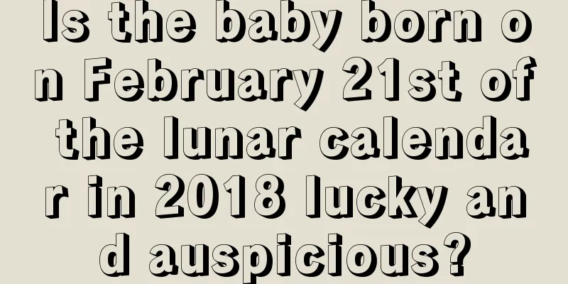 Is the baby born on February 21st of the lunar calendar in 2018 lucky and auspicious?