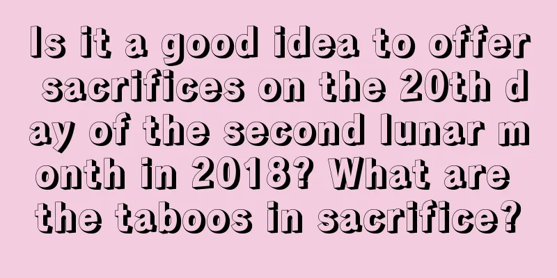 Is it a good idea to offer sacrifices on the 20th day of the second lunar month in 2018? What are the taboos in sacrifice?