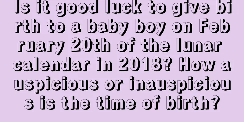 Is it good luck to give birth to a baby boy on February 20th of the lunar calendar in 2018? How auspicious or inauspicious is the time of birth?
