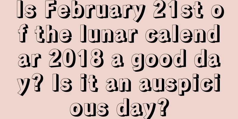 Is February 21st of the lunar calendar 2018 a good day? Is it an auspicious day?