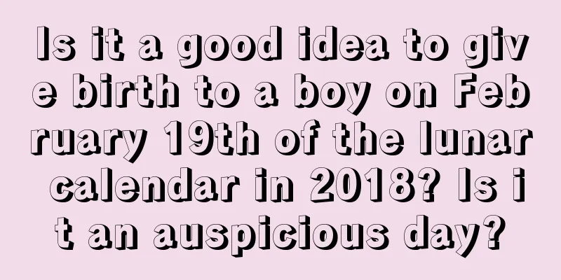 Is it a good idea to give birth to a boy on February 19th of the lunar calendar in 2018? Is it an auspicious day?