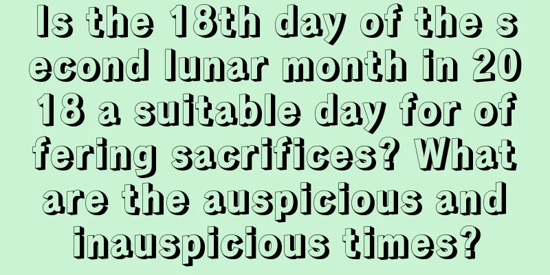 Is the 18th day of the second lunar month in 2018 a suitable day for offering sacrifices? What are the auspicious and inauspicious times?