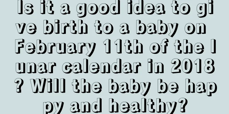 Is it a good idea to give birth to a baby on February 11th of the lunar calendar in 2018? Will the baby be happy and healthy?