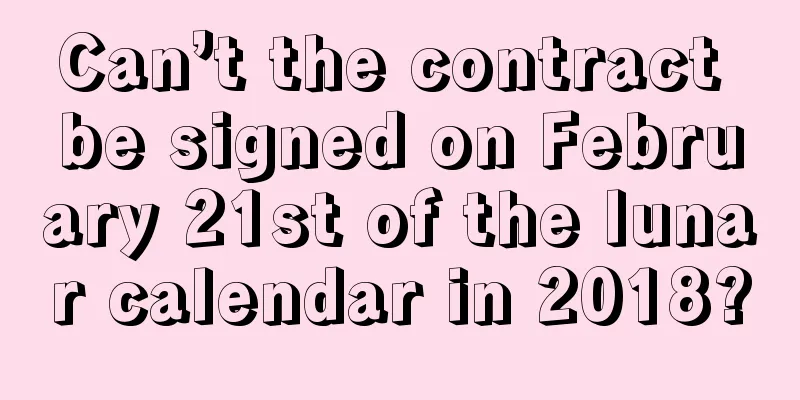Can’t the contract be signed on February 21st of the lunar calendar in 2018?