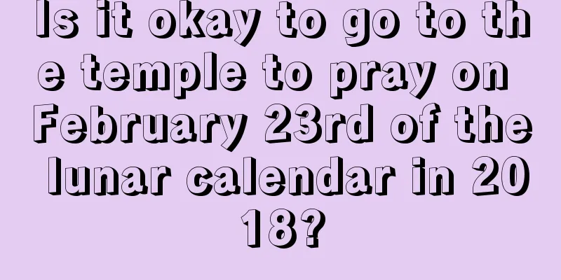 Is it okay to go to the temple to pray on February 23rd of the lunar calendar in 2018?