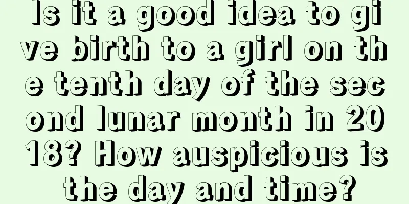 Is it a good idea to give birth to a girl on the tenth day of the second lunar month in 2018? How auspicious is the day and time?
