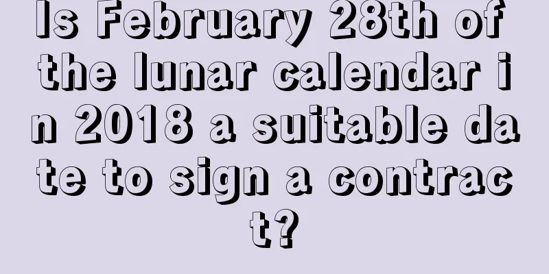 Is February 28th of the lunar calendar in 2018 a suitable date to sign a contract?