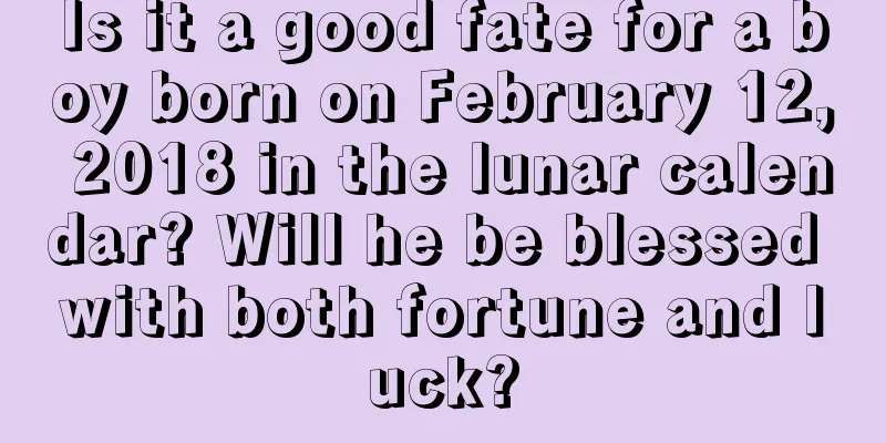 Is it a good fate for a boy born on February 12, 2018 in the lunar calendar? Will he be blessed with both fortune and luck?