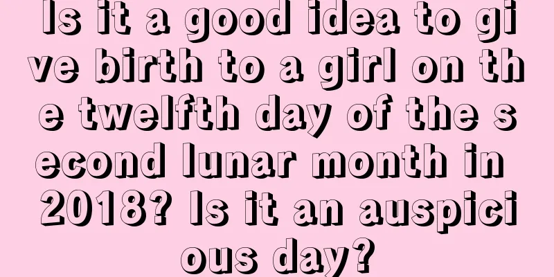 Is it a good idea to give birth to a girl on the twelfth day of the second lunar month in 2018? Is it an auspicious day?