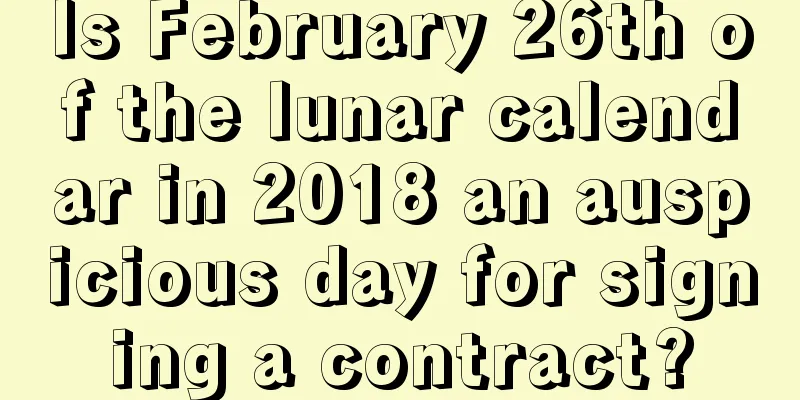 Is February 26th of the lunar calendar in 2018 an auspicious day for signing a contract?