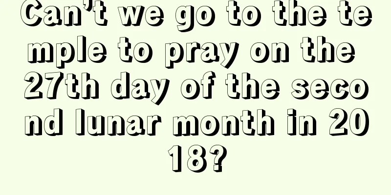 Can’t we go to the temple to pray on the 27th day of the second lunar month in 2018?