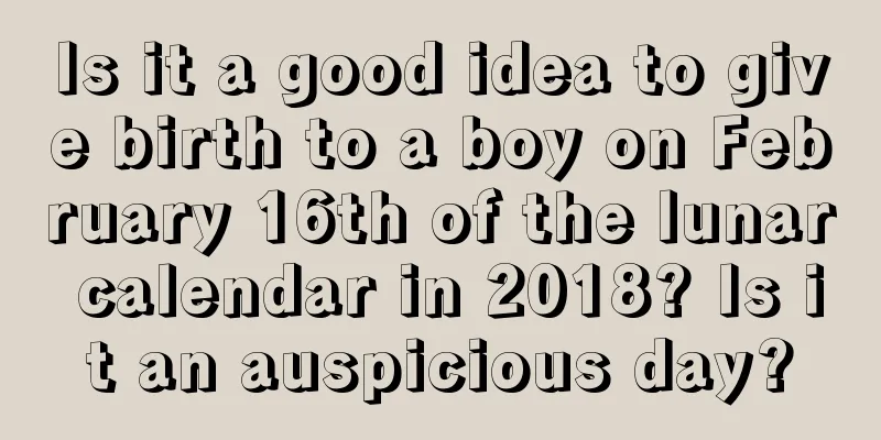 Is it a good idea to give birth to a boy on February 16th of the lunar calendar in 2018? Is it an auspicious day?