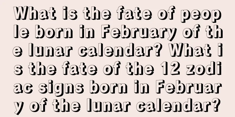 What is the fate of people born in February of the lunar calendar? What is the fate of the 12 zodiac signs born in February of the lunar calendar?
