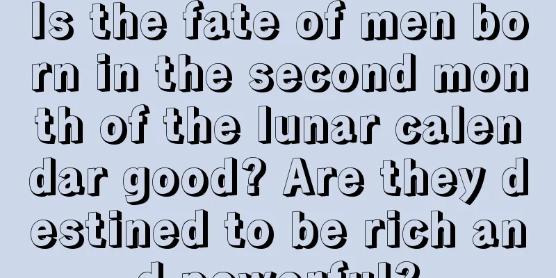 Is the fate of men born in the second month of the lunar calendar good? Are they destined to be rich and powerful?