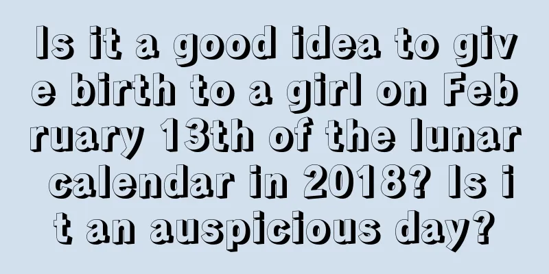 Is it a good idea to give birth to a girl on February 13th of the lunar calendar in 2018? Is it an auspicious day?