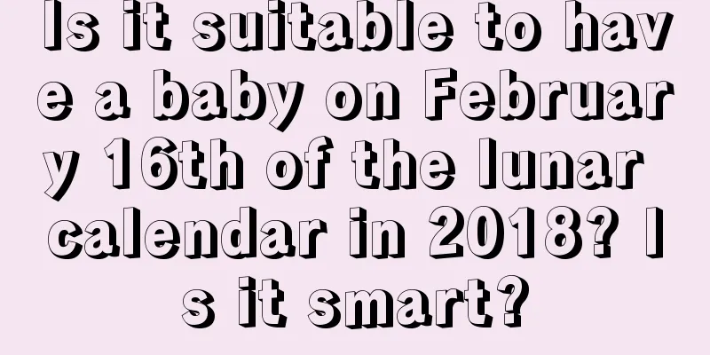 Is it suitable to have a baby on February 16th of the lunar calendar in 2018? Is it smart?