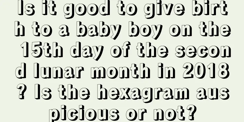Is it good to give birth to a baby boy on the 15th day of the second lunar month in 2018? Is the hexagram auspicious or not?
