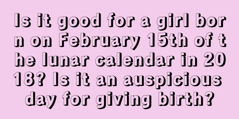 Is it good for a girl born on February 15th of the lunar calendar in 2018? Is it an auspicious day for giving birth?