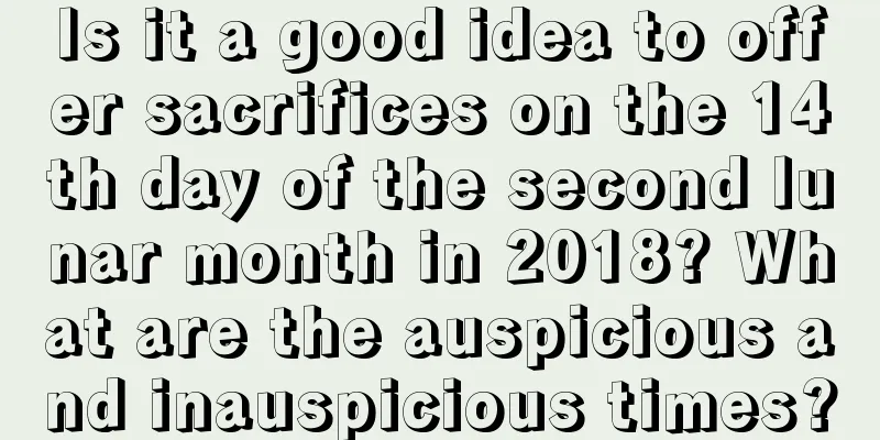Is it a good idea to offer sacrifices on the 14th day of the second lunar month in 2018? What are the auspicious and inauspicious times?