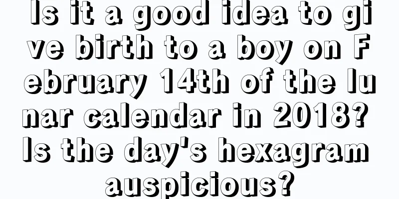 Is it a good idea to give birth to a boy on February 14th of the lunar calendar in 2018? Is the day's hexagram auspicious?