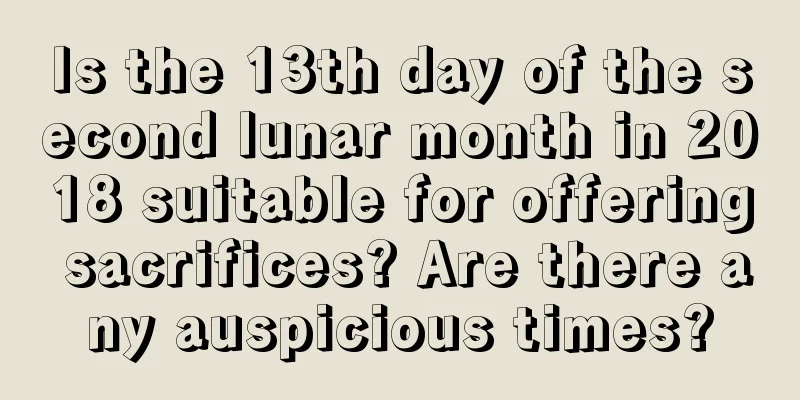 Is the 13th day of the second lunar month in 2018 suitable for offering sacrifices? Are there any auspicious times?