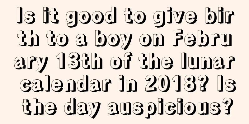 Is it good to give birth to a boy on February 13th of the lunar calendar in 2018? Is the day auspicious?