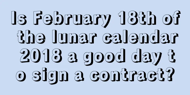 Is February 18th of the lunar calendar 2018 a good day to sign a contract?