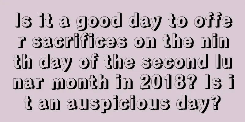 Is it a good day to offer sacrifices on the ninth day of the second lunar month in 2018? Is it an auspicious day?