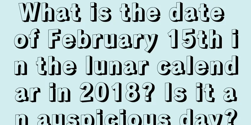 What is the date of February 15th in the lunar calendar in 2018? Is it an auspicious day?