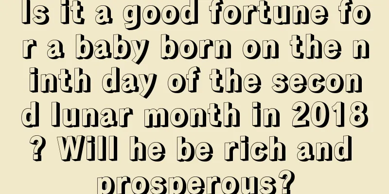 Is it a good fortune for a baby born on the ninth day of the second lunar month in 2018? Will he be rich and prosperous?