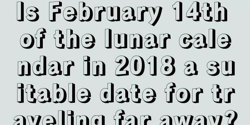Is February 14th of the lunar calendar in 2018 a suitable date for traveling far away?