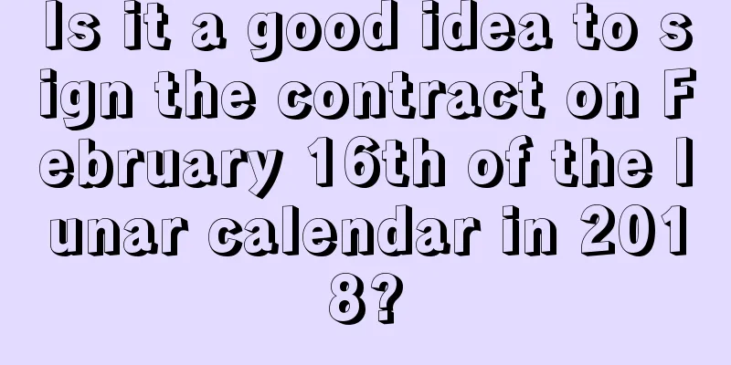 Is it a good idea to sign the contract on February 16th of the lunar calendar in 2018?