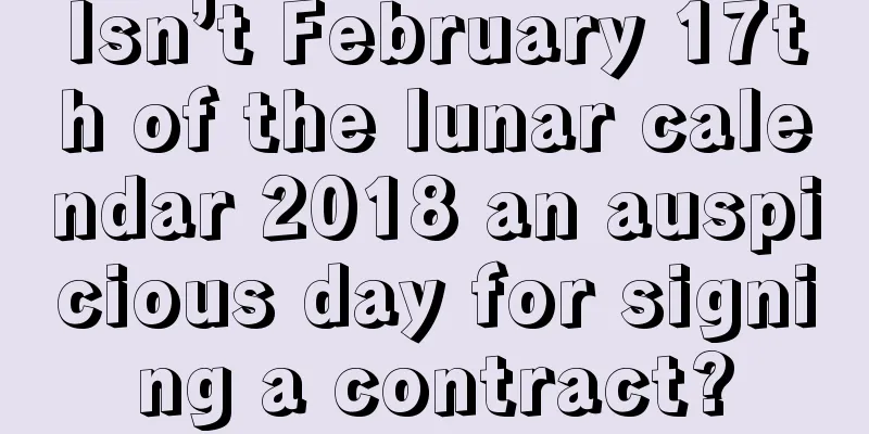 Isn’t February 17th of the lunar calendar 2018 an auspicious day for signing a contract?