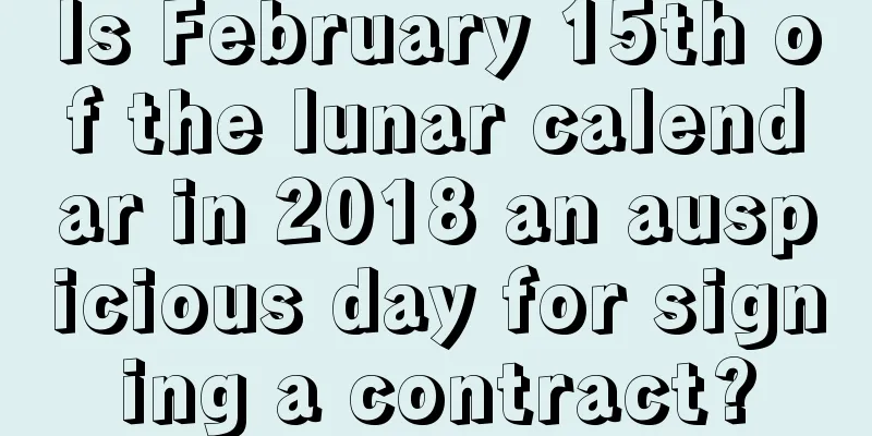 Is February 15th of the lunar calendar in 2018 an auspicious day for signing a contract?