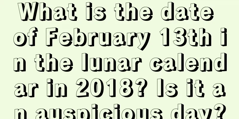 What is the date of February 13th in the lunar calendar in 2018? Is it an auspicious day?