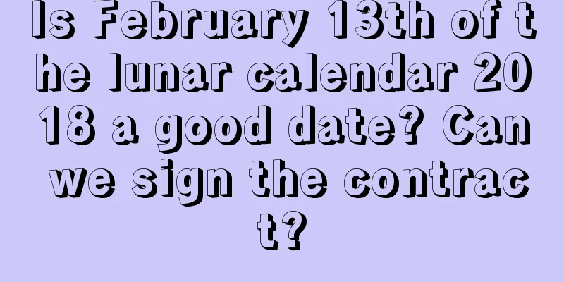Is February 13th of the lunar calendar 2018 a good date? Can we sign the contract?