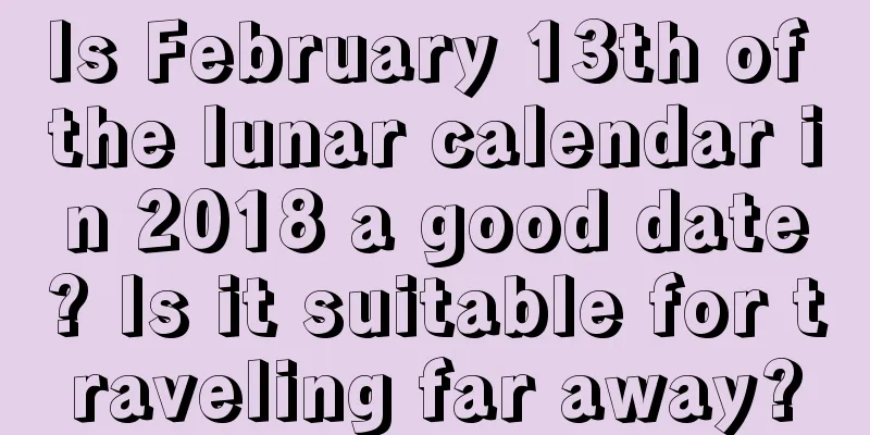 Is February 13th of the lunar calendar in 2018 a good date? Is it suitable for traveling far away?