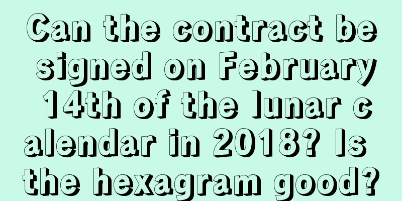 Can the contract be signed on February 14th of the lunar calendar in 2018? Is the hexagram good?