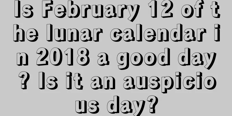 Is February 12 of the lunar calendar in 2018 a good day? Is it an auspicious day?