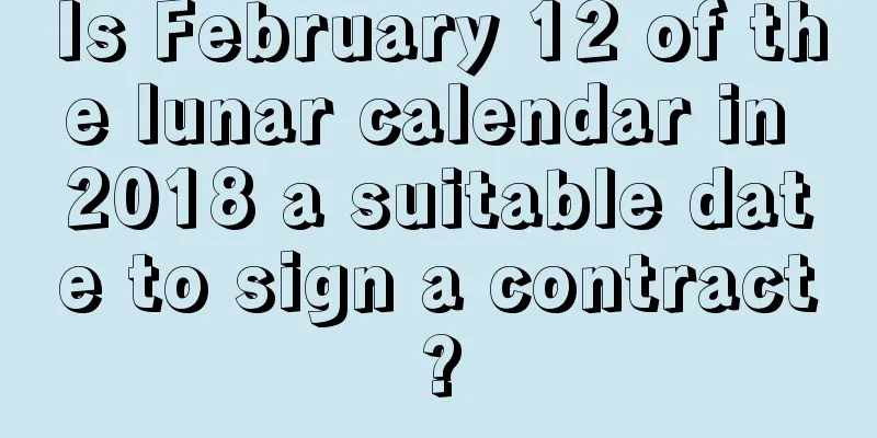 Is February 12 of the lunar calendar in 2018 a suitable date to sign a contract?
