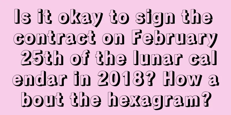 Is it okay to sign the contract on February 25th of the lunar calendar in 2018? How about the hexagram?