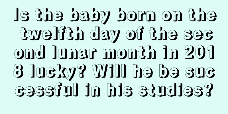 Is the baby born on the twelfth day of the second lunar month in 2018 lucky? Will he be successful in his studies?