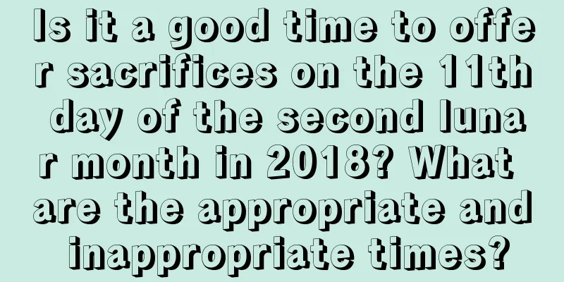 Is it a good time to offer sacrifices on the 11th day of the second lunar month in 2018? What are the appropriate and inappropriate times?
