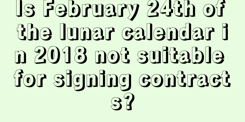 Is February 24th of the lunar calendar in 2018 not suitable for signing contracts?