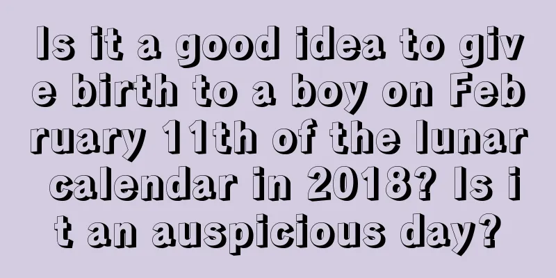 Is it a good idea to give birth to a boy on February 11th of the lunar calendar in 2018? Is it an auspicious day?