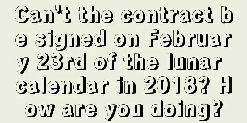 Can’t the contract be signed on February 23rd of the lunar calendar in 2018? How are you doing?